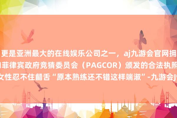 更是亚洲最大的在线娱乐公司之一，aj九游会官网拥有欧洲马耳他（MGA）和菲律宾政府竞猜委员会（PAGCOR）颁发的合法执照。又让职场女性忍不住齰舌“原本熟练还不错这样端淑”-九游会J9·(china)官方网站-真人游戏第一品牌