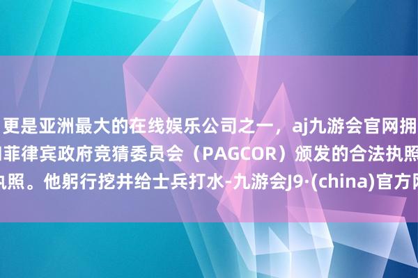 更是亚洲最大的在线娱乐公司之一，aj九游会官网拥有欧洲马耳他（MGA）和菲律宾政府竞猜委员会（PAGCOR）颁发的合法执照。他躬行挖井给士兵打水-九游会J9·(china)官方网站-真人游戏第一品牌