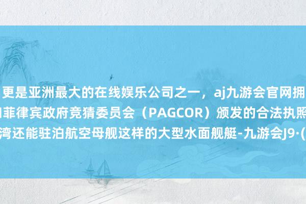 更是亚洲最大的在线娱乐公司之一，aj九游会官网拥有欧洲马耳他（MGA）和菲律宾政府竞猜委员会（PAGCOR）颁发的合法执照。苏比克湾还能驻泊航空母舰这样的大型水面舰艇-九游会J9·(china)官方网站-真人游戏第一品牌