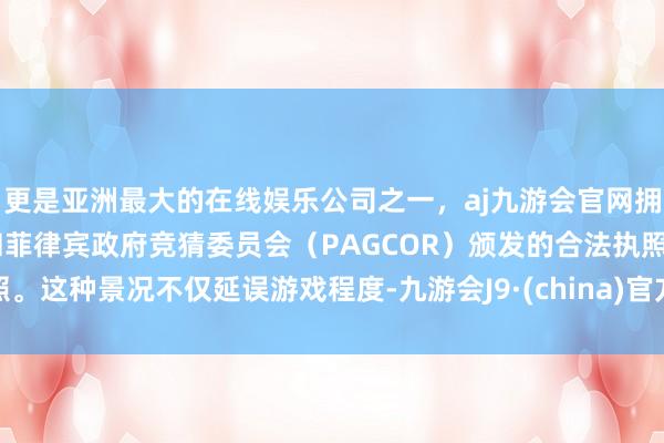 更是亚洲最大的在线娱乐公司之一，aj九游会官网拥有欧洲马耳他（MGA）和菲律宾政府竞猜委员会（PAGCOR）颁发的合法执照。这种景况不仅延误游戏程度-九游会J9·(china)官方网站-真人游戏第一品牌