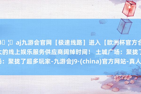 🦄aj九游会官网【极速线路】进入【欧洲杯官方合作网站】华人市场最大的线上娱乐服务供应商阔绰时间！ 土城广场：聚拢了超多玩家-九游会J9·(china)官方网站-真人游戏第一品牌