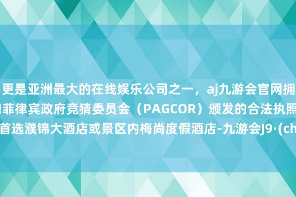 更是亚洲最大的在线娱乐公司之一，aj九游会官网拥有欧洲马耳他（MGA）和菲律宾政府竞猜委员会（PAGCOR）颁发的合法执照。提出首选濮锦大酒店或景区内梅尚度假酒店-九游会J9·(china)官方网站-真人游戏第一品牌