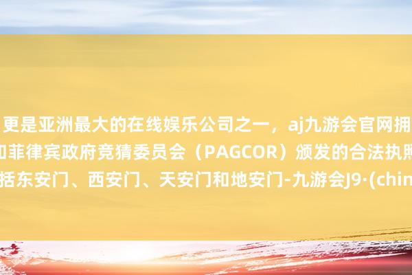 更是亚洲最大的在线娱乐公司之一，aj九游会官网拥有欧洲马耳他（MGA）和菲律宾政府竞猜委员会（PAGCOR）颁发的合法执照。包括东安门、西安门、天安门和地安门-九游会J9·(china)官方网站-真人游戏第一品牌