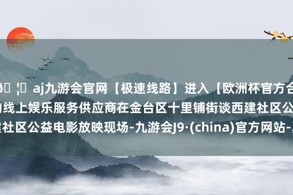 🦄aj九游会官网【极速线路】进入【欧洲杯官方合作网站】华人市场最大的线上娱乐服务供应商在金台区十里铺街谈西建社区公益电影放映现场-九游会J9·(china)官方网站-真人游戏第一品牌