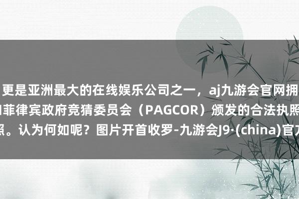 更是亚洲最大的在线娱乐公司之一，aj九游会官网拥有欧洲马耳他（MGA）和菲律宾政府竞猜委员会（PAGCOR）颁发的合法执照。认为何如呢？图片开首收罗-九游会J9·(china)官方网站-真人游戏第一品牌