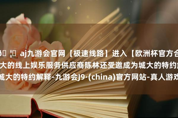 🦄aj九游会官网【极速线路】进入【欧洲杯官方合作网站】华人市场最大的线上娱乐服务供应商陈林还受邀成为城大的特约解释-九游会J9·(china)官方网站-真人游戏第一品牌