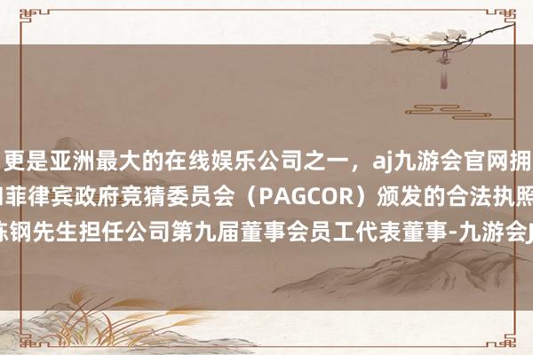 更是亚洲最大的在线娱乐公司之一，aj九游会官网拥有欧洲马耳他（MGA）和菲律宾政府竞猜委员会（PAGCOR）颁发的合法执照。会议选举陈钢先生担任公司第九届董事会员工代表董事-九游会J9·(china)官方网站-真人游戏第一品牌
