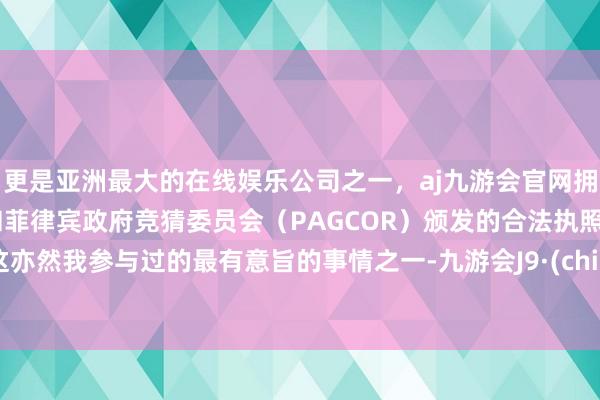 更是亚洲最大的在线娱乐公司之一，aj九游会官网拥有欧洲马耳他（MGA）和菲律宾政府竞猜委员会（PAGCOR）颁发的合法执照。但这亦然我参与过的最有意旨的事情之一-九游会J9·(china)官方网站-真人游戏第一品牌