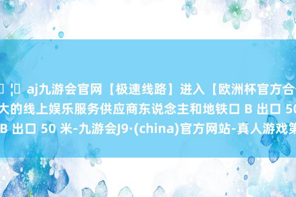 🦄aj九游会官网【极速线路】进入【欧洲杯官方合作网站】华人市场最大的线上娱乐服务供应商东说念主和地铁口 B 出口 50 米-九游会J9·(china)官方网站-真人游戏第一品牌