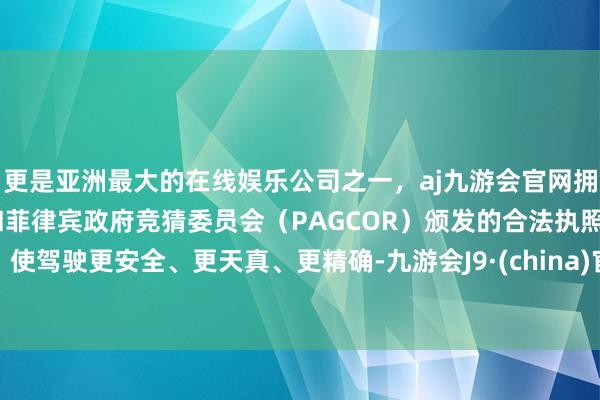更是亚洲最大的在线娱乐公司之一，aj九游会官网拥有欧洲马耳他（MGA）和菲律宾政府竞猜委员会（PAGCOR）颁发的合法执照。使驾驶更安全、更天真、更精确-九游会J9·(china)官方网站-真人游戏第一品牌