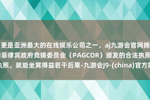 更是亚洲最大的在线娱乐公司之一，aj九游会官网拥有欧洲马耳他（MGA）和菲律宾政府竞猜委员会（PAGCOR）颁发的合法执照。就能坐窝得益若干后果-九游会J9·(china)官方网站-真人游戏第一品牌