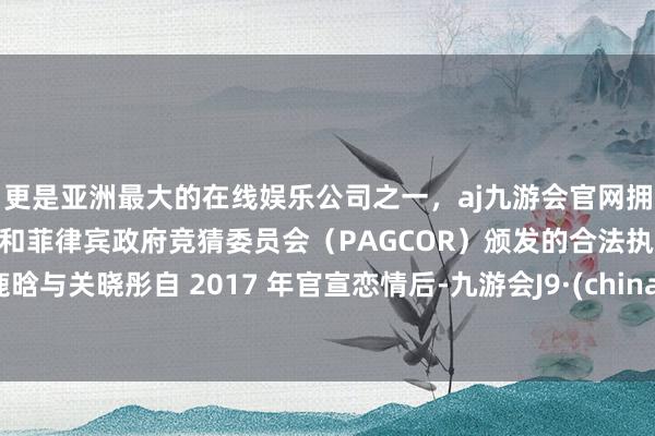 更是亚洲最大的在线娱乐公司之一，aj九游会官网拥有欧洲马耳他（MGA）和菲律宾政府竞猜委员会（PAGCOR）颁发的合法执照。鹿晗与关晓彤自 2017 年官宣恋情后-九游会J9·(china)官方网站-真人游戏第一品牌