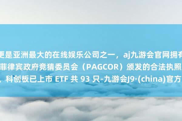 更是亚洲最大的在线娱乐公司之一，aj九游会官网拥有欧洲马耳他（MGA）和菲律宾政府竞猜委员会（PAGCOR）颁发的合法执照。科创板已上市 ETF 共 93 只-九游会J9·(china)官方网站-真人游戏第一品牌