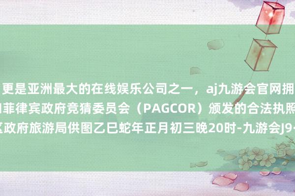 更是亚洲最大的在线娱乐公司之一，aj九游会官网拥有欧洲马耳他（MGA）和菲律宾政府竞猜委员会（PAGCOR）颁发的合法执照。澳门特区政府旅游局供图乙巳蛇年正月初三晚20时-九游会J9·(china)官方网站-真人游戏第一品牌