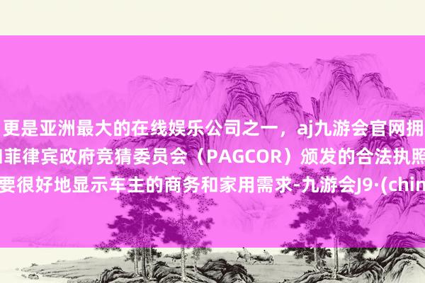 更是亚洲最大的在线娱乐公司之一，aj九游会官网拥有欧洲马耳他（MGA）和菲律宾政府竞猜委员会（PAGCOR）颁发的合法执照。大要很好地显示车主的商务和家用需求-九游会J9·(china)官方网站-真人游戏第一品牌