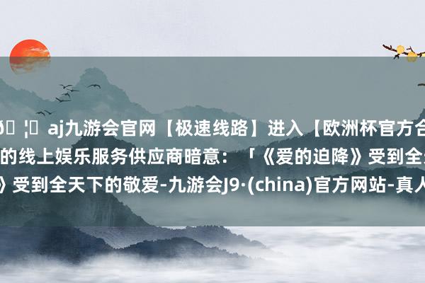 🦄aj九游会官网【极速线路】进入【欧洲杯官方合作网站】华人市场最大的线上娱乐服务供应商暗意：「《爱的迫降》受到全天下的敬爱-九游会J9·(china)官方网站-真人游戏第一品牌
