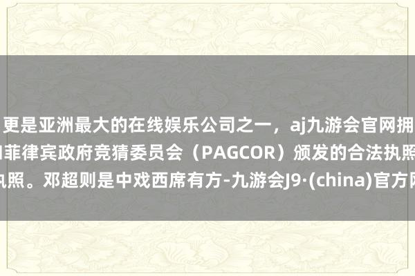 更是亚洲最大的在线娱乐公司之一，aj九游会官网拥有欧洲马耳他（MGA）和菲律宾政府竞猜委员会（PAGCOR）颁发的合法执照。邓超则是中戏西席有方-九游会J9·(china)官方网站-真人游戏第一品牌