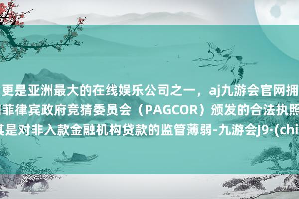 更是亚洲最大的在线娱乐公司之一，aj九游会官网拥有欧洲马耳他（MGA）和菲律宾政府竞猜委员会（PAGCOR）颁发的合法执照。尤其是对非入款金融机构贷款的监管薄弱-九游会J9·(china)官方网站-真人游戏第一品牌