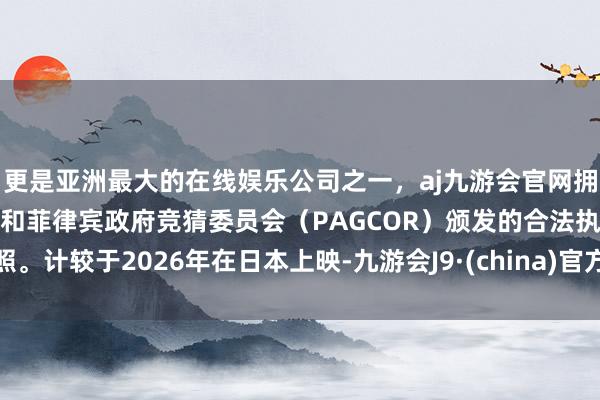 更是亚洲最大的在线娱乐公司之一，aj九游会官网拥有欧洲马耳他（MGA）和菲律宾政府竞猜委员会（PAGCOR）颁发的合法执照。计较于2026年在日本上映-九游会J9·(china)官方网站-真人游戏第一品牌