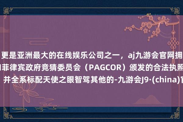 更是亚洲最大的在线娱乐公司之一，aj九游会官网拥有欧洲马耳他（MGA）和菲律宾政府竞猜委员会（PAGCOR）颁发的合法执照。并全系标配天使之眼智驾其他的-九游会J9·(china)官方网站-真人游戏第一品牌