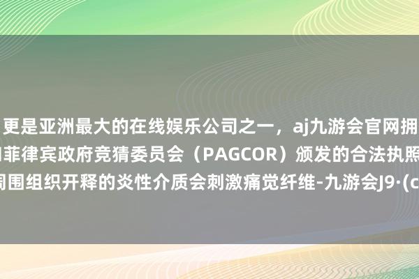 更是亚洲最大的在线娱乐公司之一，aj九游会官网拥有欧洲马耳他（MGA）和菲律宾政府竞猜委员会（PAGCOR）颁发的合法执照。创口周围组织开释的炎性介质会刺激痛觉纤维-九游会J9·(china)官方网站-真人游戏第一品牌