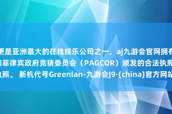 更是亚洲最大的在线娱乐公司之一，aj九游会官网拥有欧洲马耳他（MGA）和菲律宾政府竞猜委员会（PAGCOR）颁发的合法执照。 新机代号Greenlan-九游会J9·(china)官方网站-真人游戏第一品牌
