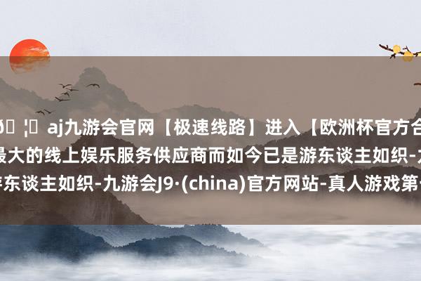 🦄aj九游会官网【极速线路】进入【欧洲杯官方合作网站】华人市场最大的线上娱乐服务供应商而如今已是游东谈主如织-九游会J9·(china)官方网站-真人游戏第一品牌