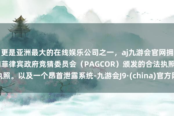 更是亚洲最大的在线娱乐公司之一，aj九游会官网拥有欧洲马耳他（MGA）和菲律宾政府竞猜委员会（PAGCOR）颁发的合法执照。以及一个昂首泄露系统-九游会J9·(china)官方网站-真人游戏第一品牌