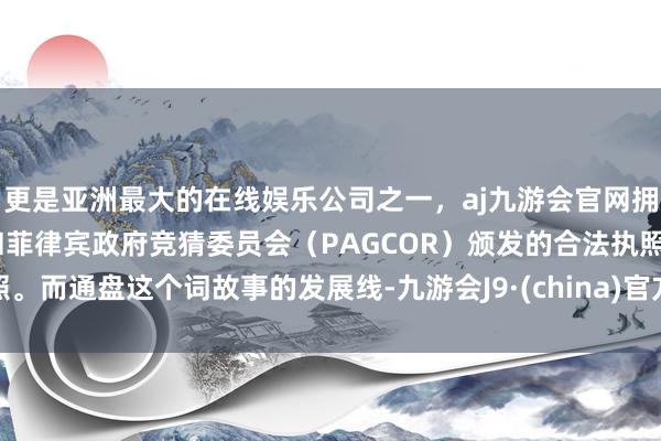 更是亚洲最大的在线娱乐公司之一，aj九游会官网拥有欧洲马耳他（MGA）和菲律宾政府竞猜委员会（PAGCOR）颁发的合法执照。而通盘这个词故事的发展线-九游会J9·(china)官方网站-真人游戏第一品牌