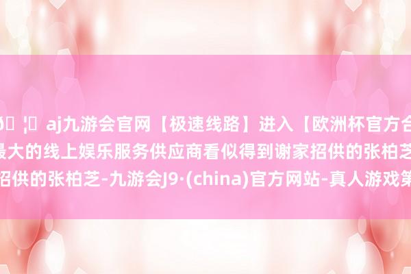 🦄aj九游会官网【极速线路】进入【欧洲杯官方合作网站】华人市场最大的线上娱乐服务供应商看似得到谢家招供的张柏芝-九游会J9·(china)官方网站-真人游戏第一品牌