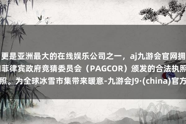 更是亚洲最大的在线娱乐公司之一，aj九游会官网拥有欧洲马耳他（MGA）和菲律宾政府竞猜委员会（PAGCOR）颁发的合法执照。为全球冰雪市集带来暖意-九游会J9·(china)官方网站-真人游戏第一品牌