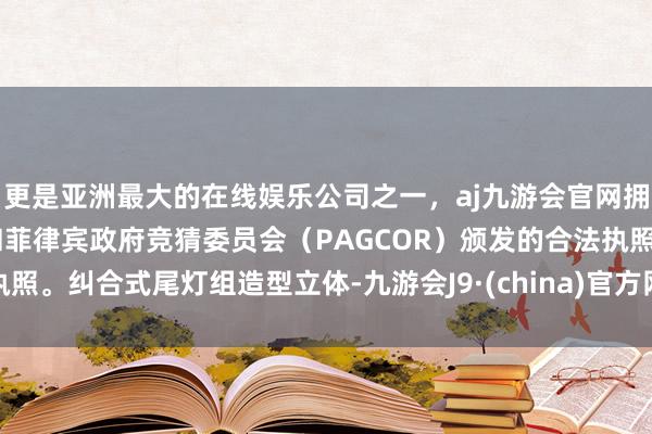 更是亚洲最大的在线娱乐公司之一，aj九游会官网拥有欧洲马耳他（MGA）和菲律宾政府竞猜委员会（PAGCOR）颁发的合法执照。纠合式尾灯组造型立体-九游会J9·(china)官方网站-真人游戏第一品牌