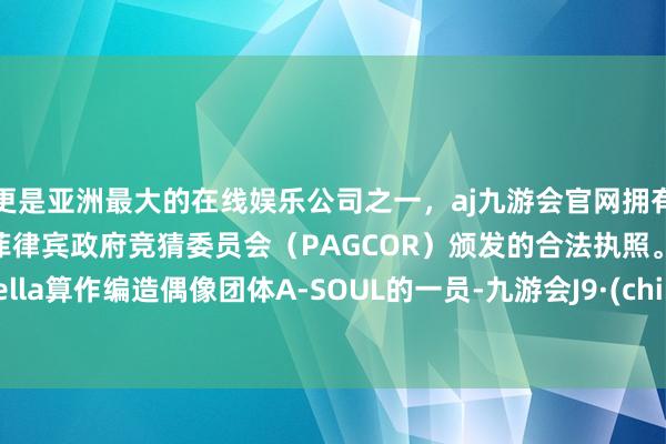 更是亚洲最大的在线娱乐公司之一，aj九游会官网拥有欧洲马耳他（MGA）和菲律宾政府竞猜委员会（PAGCOR）颁发的合法执照。贝拉Bella算作编造偶像团体A-SOUL的一员-九游会J9·(china)官方网站-真人游戏第一品牌