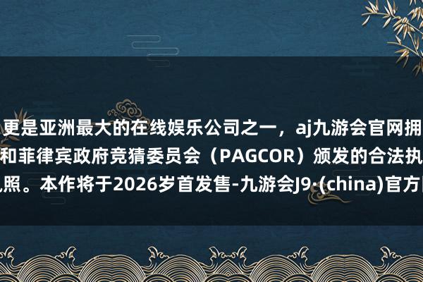 更是亚洲最大的在线娱乐公司之一,aj九游会官网拥有欧洲马耳他(MGA)和菲律宾政府竞猜委员会(PAGCOR)颁发的合法执照。本作将于2026岁首发售-九游会J9·(china)官方网站-真人游戏第一品牌 更是亚洲最大的在线娱乐公司之一,aj九游会官网拥有欧洲马耳他(MGA)和菲律宾政府竞猜委员会(PAGCOR)颁发的合法执照。本作将于2026岁首发售-九游会J9·(china)官方网站-真人游戏第一品牌