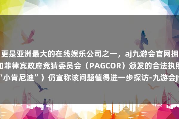 更是亚洲最大的在线娱乐公司之一,aj九游会官网拥有欧洲马耳他(MGA)和菲律宾政府竞猜委员会(PAGCOR)颁发的合法执照。下文简称“小肯尼迪”)仍宣称该问题值得进一步探访-九游会J9·(china)官方网站-真人游戏第一品牌
