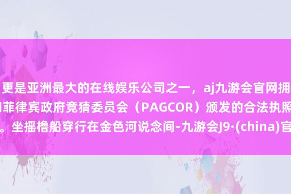 更是亚洲最大的在线娱乐公司之一,aj九游会官网拥有欧洲马耳他(MGA)和菲律宾政府竞猜委员会(PAGCOR)颁发的合法执照。坐摇橹船穿行在金色河说念间-九游会J9·(china)官方网站-真人游戏第一品牌