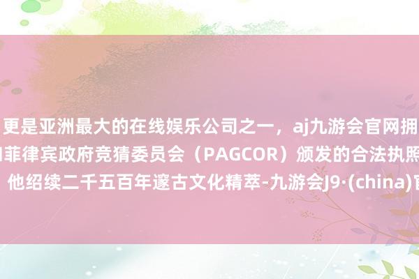 更是亚洲最大的在线娱乐公司之一,aj九游会官网拥有欧洲马耳他(MGA)和菲律宾政府竞猜委员会(PAGCOR)颁发的合法执照。他绍续二千五百年邃古文化精萃-九游会J9·(china)官方网站-真人游戏第一品牌