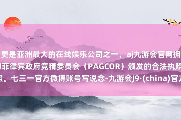 更是亚洲最大的在线娱乐公司之一,aj九游会官网拥有欧洲马耳他(MGA)和菲律宾政府竞猜委员会(PAGCOR)颁发的合法执照。七三一官方微博账号写说念-九游会J9·(china)官方网站-真人游戏第一品牌