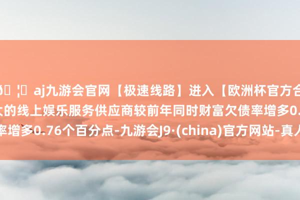 🦄aj九游会官网【极速线路】进入【欧洲杯官方合作网站】华人市场最大的线上娱乐服务供应商较前年同时财富欠债率增多0.76个百分点-九游会J9·(china)官方网站-真人游戏第一品牌
