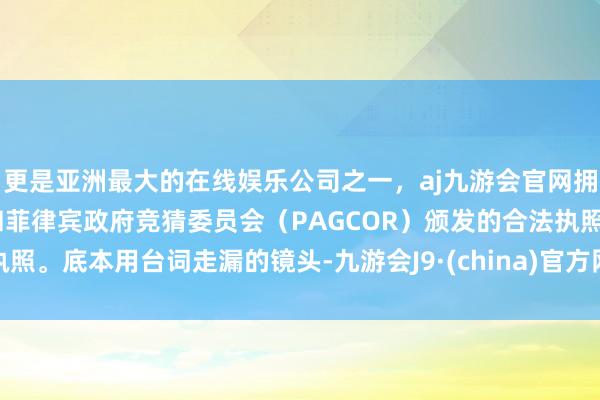 更是亚洲最大的在线娱乐公司之一,aj九游会官网拥有欧洲马耳他(MGA)和菲律宾政府竞猜委员会(PAGCOR)颁发的合法执照。底本用台词走漏的镜头-九游会J9·(china)官方网站-真人游戏第一品牌