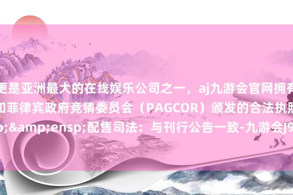 更是亚洲最大的在线娱乐公司之一,aj九游会官网拥有欧洲马耳他(MGA)和菲律宾政府竞猜委员会(PAGCOR)颁发的合法执照。  配售司法:与刊行公告一致-九游会J9·(china)官方网站-真人游戏第一品牌