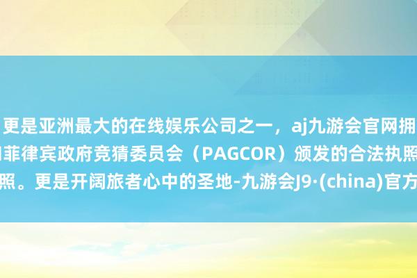 更是亚洲最大的在线娱乐公司之一,aj九游会官网拥有欧洲马耳他(MGA)和菲律宾政府竞猜委员会(PAGCOR)颁发的合法执照。更是开阔旅者心中的圣地-九游会J9·(china)官方网站-真人游戏第一品牌
