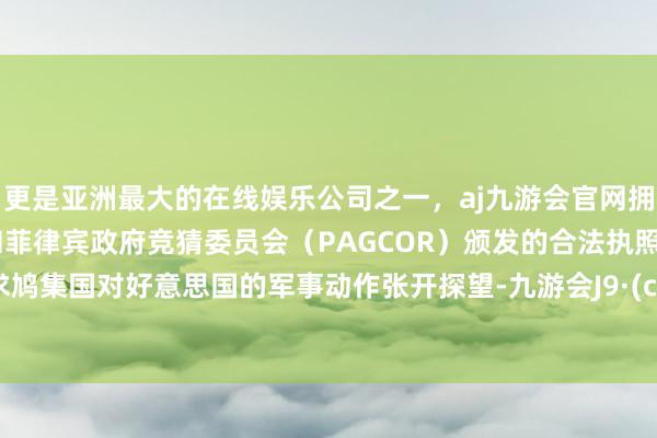更是亚洲最大的在线娱乐公司之一，aj九游会官网拥有欧洲马耳他（MGA）和菲律宾政府竞猜委员会（PAGCOR）颁发的合法执照。将寻求鸠集国对好意思国的军事动作张开探望-九游会J9·(china)官方网站-真人游戏第一品牌