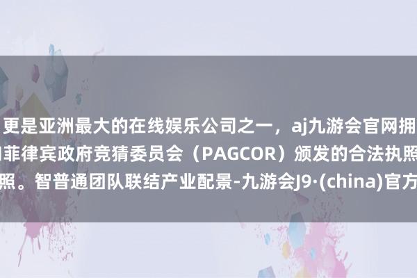 更是亚洲最大的在线娱乐公司之一,aj九游会官网拥有欧洲马耳他(MGA)和菲律宾政府竞猜委员会(PAGCOR)颁发的合法执照。智普通团队联结产业配景-九游会J9·(china)官方网站-真人游戏第一品牌
