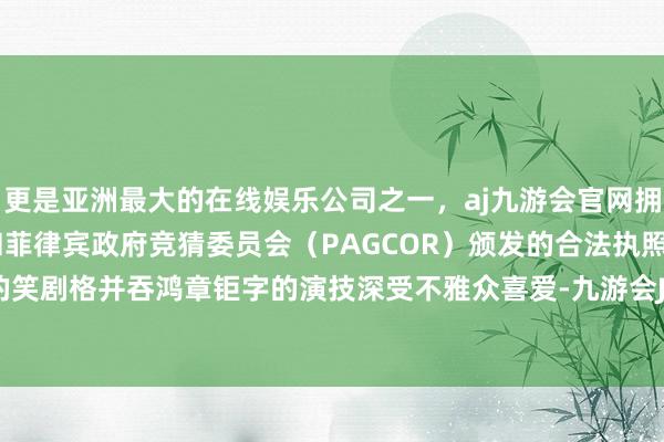 更是亚洲最大的在线娱乐公司之一,aj九游会官网拥有欧洲马耳他(MGA)和菲律宾政府竞猜委员会(PAGCOR)颁发的合法执照。以其荒谬的笑剧格并吞鸿章钜字的演技深受不雅众喜爱-九游会J9·(china)官方网站-真人游戏第一品牌