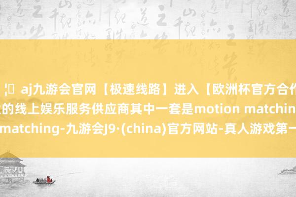 🦄aj九游会官网【极速线路】进入【欧洲杯官方合作网站】华人市场最大的线上娱乐服务供应商其中一套是motion matching-九游会J9·(china)官方网站-真人游戏第一品牌