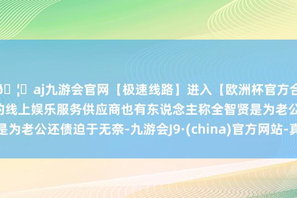 🦄aj九游会官网【极速线路】进入【欧洲杯官方合作网站】华人市场最大的线上娱乐服务供应商也有东说念主称全智贤是为老公还债迫于无奈-九游会J9·(china)官方网站-真人游戏第一品牌