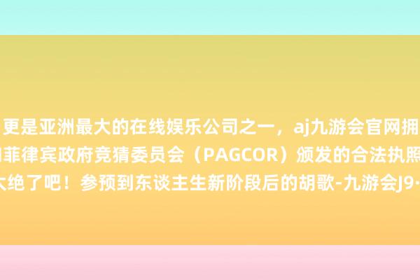 更是亚洲最大的在线娱乐公司之一,aj九游会官网拥有欧洲马耳他(MGA)和菲律宾政府竞猜委员会(PAGCOR)颁发的合法执照。真的是太绝了吧!参预到东谈主生新阶段后的胡歌-九游会J9·(china)官方网站-真人游戏第一品牌