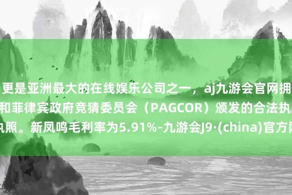 更是亚洲最大的在线娱乐公司之一，aj九游会官网拥有欧洲马耳他（MGA）和菲律宾政府竞猜委员会（PAGCOR）颁发的合法执照。新凤鸣毛利率为5.91%-九游会J9·(china)官方网站-真人游戏第一品牌