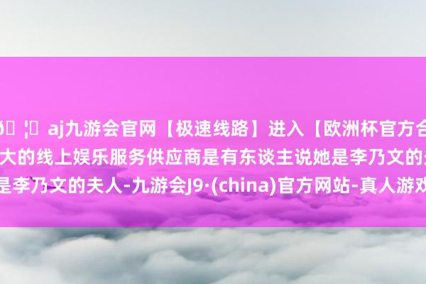 🦄aj九游会官网【极速线路】进入【欧洲杯官方合作网站】华人市场最大的线上娱乐服务供应商是有东谈主说她是李乃文的夫人-九游会J9·(china)官方网站-真人游戏第一品牌